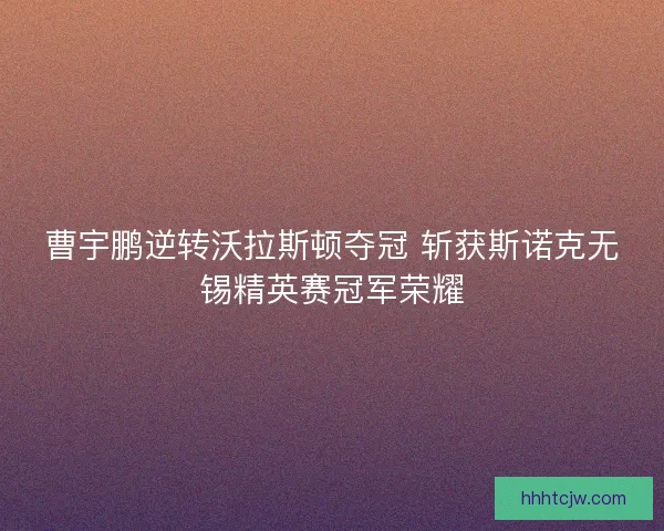 曹宇鹏逆转沃拉斯顿夺冠 斩获斯诺克无锡精英赛冠军荣耀