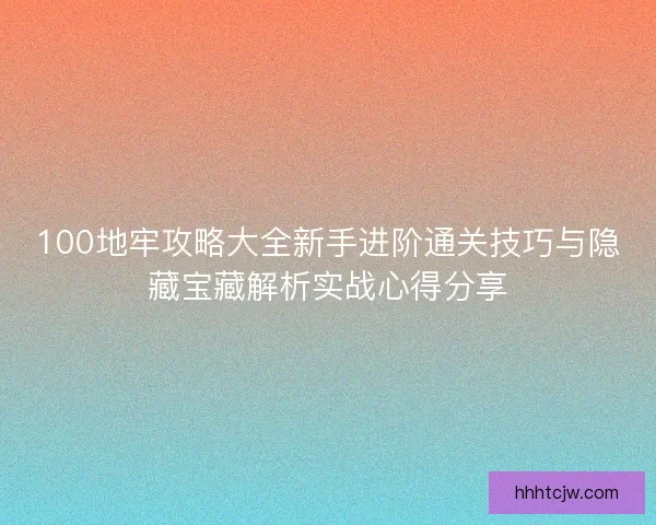 100地牢攻略大全新手进阶通关技巧与隐藏宝藏解析实战心得分享