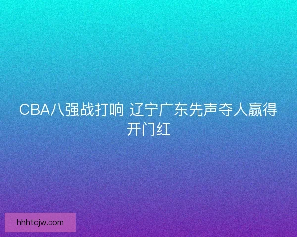 CBA八强战打响 辽宁广东先声夺人赢得开门红