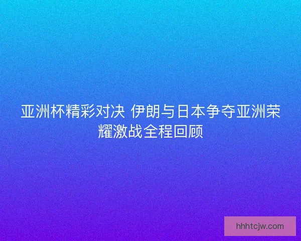 亚洲杯精彩对决 伊朗与日本争夺亚洲荣耀激战全程回顾