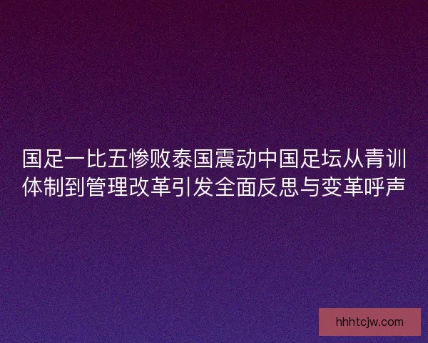 国足一比五惨败泰国震动中国足坛从青训体制到管理改革引发全面反思与变革呼声