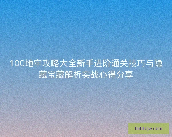 100地牢攻略大全新手进阶通关技巧与隐藏宝藏解析实战心得分享