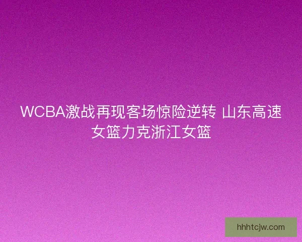 WCBA激战再现客场惊险逆转 山东高速女篮力克浙江女篮