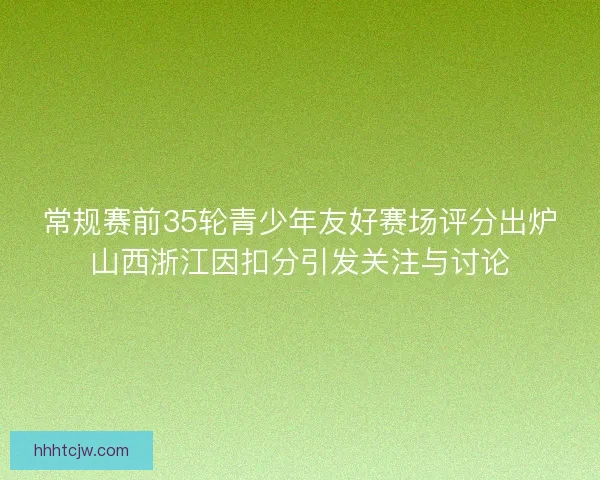 常规赛前35轮青少年友好赛场评分出炉山西浙江因扣分引发关注与讨论