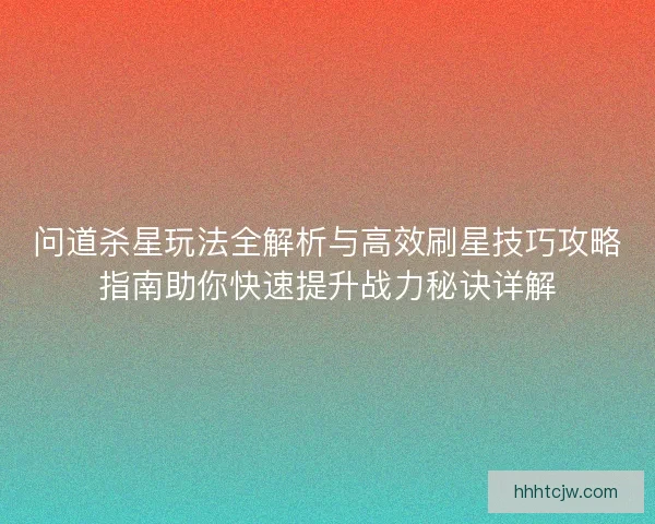 问道杀星玩法全解析与高效刷星技巧攻略指南助你快速提升战力秘诀详解