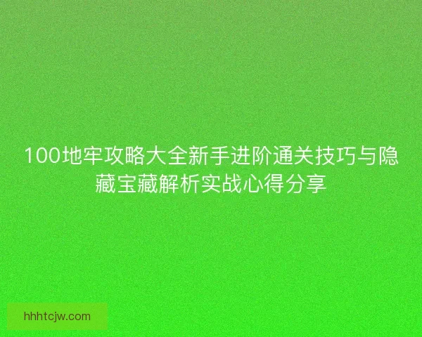 100地牢攻略大全新手进阶通关技巧与隐藏宝藏解析实战心得分享