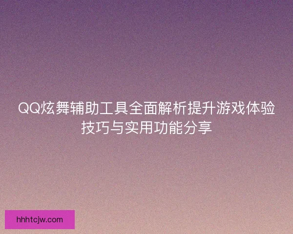QQ炫舞辅助工具全面解析提升游戏体验技巧与实用功能分享