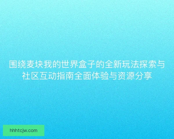 围绕麦块我的世界盒子的全新玩法探索与社区互动指南全面体验与资源分享