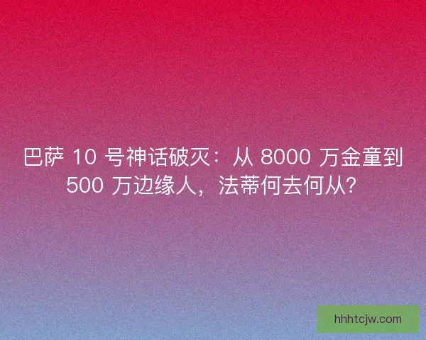 巴萨 10 号神话破灭：从 8000 万金童到 500 万边缘人，法蒂何去何从？