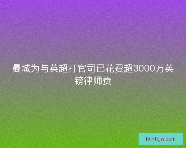 曼城为与英超打官司已花费超3000万英镑律师费