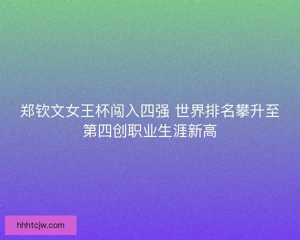 郑钦文女王杯闯入四强 世界排名攀升至第四创职业生涯新高