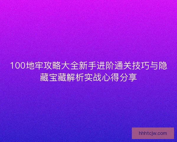 100地牢攻略大全新手进阶通关技巧与隐藏宝藏解析实战心得分享