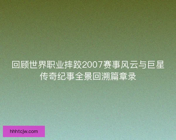 回顾世界职业摔跤2007赛事风云与巨星传奇纪事全景回溯篇章录