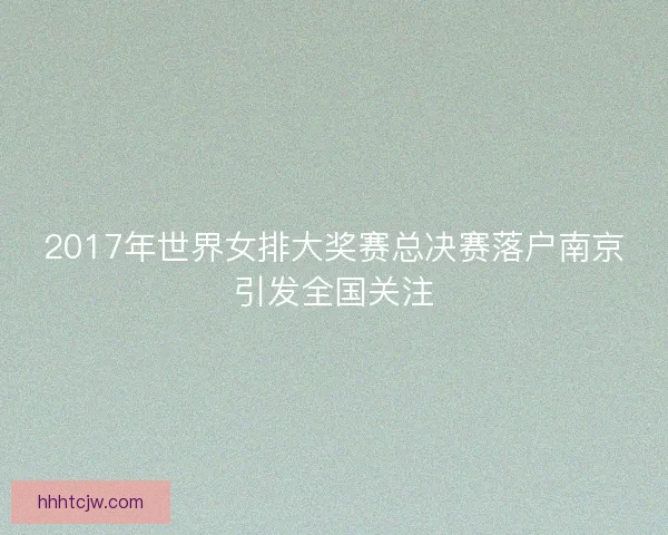 2017年世界女排大奖赛总决赛落户南京引发全国关注