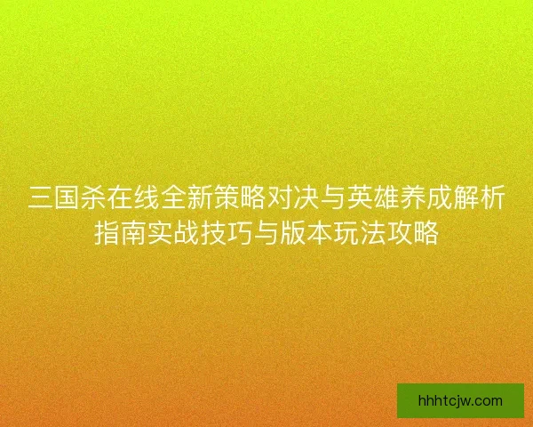 三国杀在线全新策略对决与英雄养成解析指南实战技巧与版本玩法攻略