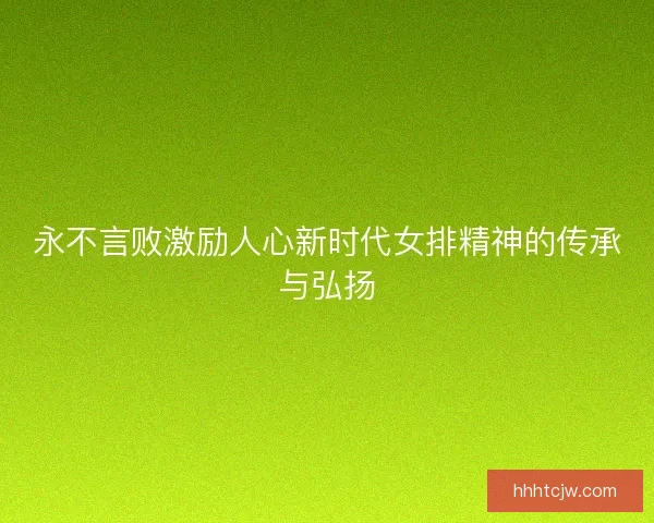 永不言败激励人心新时代女排精神的传承与弘扬